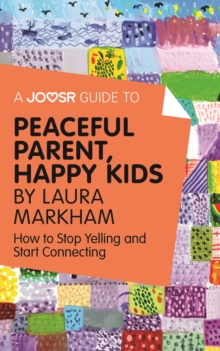 A Joosr Guide to... Peaceful Parent, Happy Kids by Laura Markham : How to Stop Yelling and Start Connecting