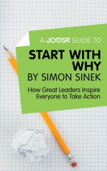 A Joosr Guide to... Start with Why by Simon Sinek : How Great Leaders Inspire Everyone to Take Action