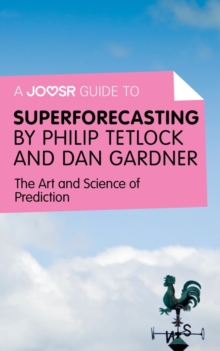 A Joosr Guide to... Superforecasting by Philip Tetlock and Dan Gardner : The Art and Science of Prediction