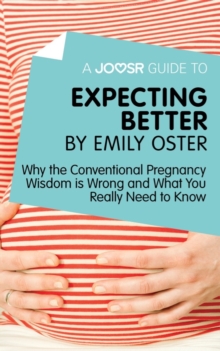 A Joosr Guide to... Expecting Better by Emily Oster : Why the Conventional Pregnancy Wisdom is Wrong and What You Really Need to Know