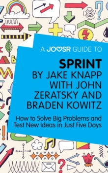 A Joosr Guide to... Sprint by Jake Knapp with John Zeratsky and Braden Kowitz : How to Solve Big Problems and Test New Ideas in Just Five Days