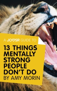 A Joosr Guide to... 13 Things Mentally Strong People Don't Do by Amy Morin : Take Back Your Power, Embrace Change, Face Your Fears, and Train Your Brain for Happiness and Success