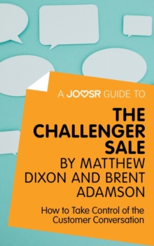 A Joosr Guide to... The Challenger Sale by Matthew Dixon and Brent Adamson : How to Take Control of the Customer Conversation