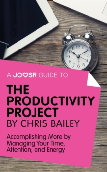 A Joosr Guide to... The Productivity Project by Chris Bailey : Accomplishing More by Managing Your Time, Attention, and Energy