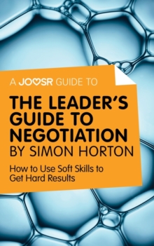 A Joosr Guide to... The Leader's Guide to Negotiation by Simon Horton : How to Use Soft Skills to Get Hard Results