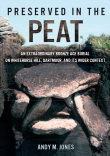 Preserved in the Peat : an extraordinary Bronze Age burial on Whitehose Hill, Dartmoor, and its wider context