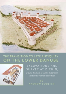 The Transition to Late Antiquity on the lower Danube : Excavations and survey at Dichin, a Late Roman to early Byzantine Fort and a Roman aqueduct