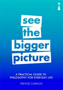 A Practical Guide to Philosophy for Everyday Life : See the Bigger Picture, Paperback / softback Book A Practical Guide to Philosophy for Everyday Life : See the Bigger Picture, Paperback / softback Book