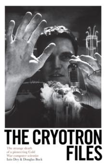 The Cryotron Files : The strange death of a pioneering Cold War computer scientist, Hardback Book The Cryotron Files : The strange death of a pioneering Cold War computer scientist, Hardback Book