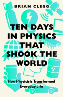 Ten Days in Physics that Shook the World : How Physicists Transformed Everyday Life