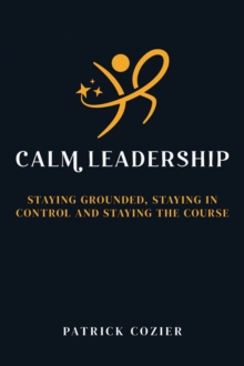 Calm Leadership : Staying grounded, staying in control and staying the course
