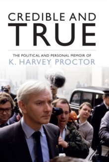 Credible and True : The Political and Personal Memoir of K. Harvey Proctor, Hardback Book Credible and True : The Political and Personal Memoir of K. Harvey Proctor, Hardback Book