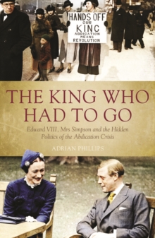 The King Who Had to Go : Edward VIII, Mrs Simpson and the Hidden Politics of the Abdication Crisis, Hardback Book The King Who Had to Go : Edward VIII, Mrs Simpson and the Hidden Politics of the Abdication Crisis, Hardback Book