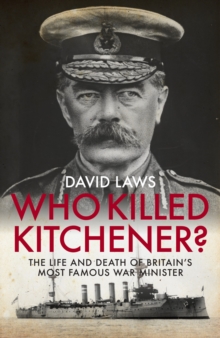 Who Killed Kitchener? : The Life and Death of Britain's Most Famous War Minister