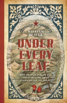 Under Every Leaf : How Britain Played the Greater Game from Afghanistan to Africa