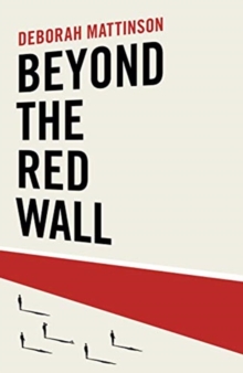 Beyond the Red Wall : Why Labour Lost, How the Conservatives Won and What Will Happen Next?