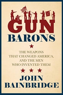 Gun Barons : The Weapons That Transformed America and the Men Who Invented Them