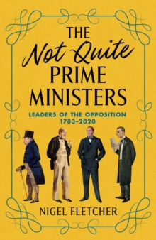 The Not Quite Prime Ministers : Leaders of the Opposition 1783-2020