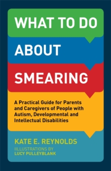 What to Do about Smearing : A Practical Guide for Parents and Caregivers of People with Autism, Developmental and Intellectual Disabilities, Paperback / softback Book What to Do about Smearing : A Practical Guide for Parents and Caregivers of People with Autism, Developmental and Intellectual Disabilities, Paperback / softback Book