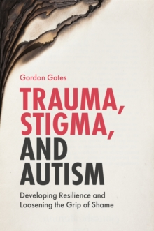 Trauma, Stigma, and Autism : Developing Resilience and Loosening the Grip of Shame