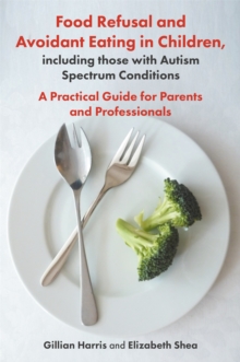 Food Refusal and Avoidant Eating in Children, including those with Autism Spectrum Conditions : A Practical Guide for Parents and Professionals