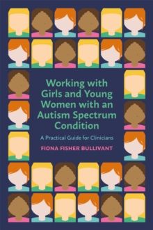 Working with Girls and Young Women with an Autism Spectrum Condition : A Practical Guide for Clinicians