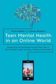 Teen Mental Health in an Online World : Supporting Young People Around Their Use of Social Media, Apps, Gaming, Texting and the Rest