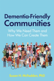 Dementia-Friendly Communities : Why We Need Them And How We Can Create Them