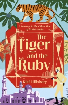 The Tiger and the Ruby : A Journey to the Other Side of British India, Hardback Book The Tiger and the Ruby : A Journey to the Other Side of British India, Hardback Book