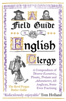 A Field Guide to the English Clergy : A Compendium of Diverse Eccentrics, Pirates, Prelates and Adventurers; All Anglican, Some Even Practising