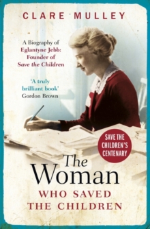 The Woman Who Saved the Children : A Biography of Eglantyne Jebb: Founder of Save the Children