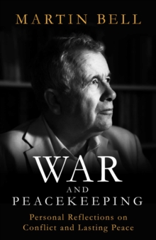 War and Peacekeeping : Personal Reflections on Conflict and Lasting Peace