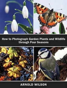 How To Photograph Garden Plants and Wildlife Through Four Seasons, Hardback Book How To Photograph Garden Plants and Wildlife Through Four Seasons, Hardback Book