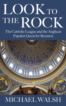 Look to the Rock : The Catholic League and the Anglican Papalist Quest for Reunion