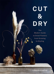 Cut & Dry : The Modern Guide to Dried Flowers from Growing to Styling