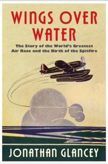 Wings Over Water : The Story of the World's Greatest Air Race and the Birth of the Spitfire, Hardback Book Wings Over Water : The Story of the World's Greatest Air Race and the Birth of the Spitfire, Hardback Book