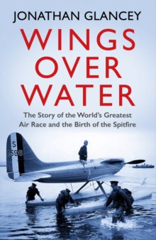 Wings Over Water : The Story of the Worlds Greatest Air Race and the Birth of the Spitfire