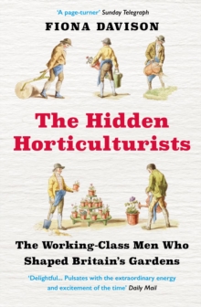 The Hidden Horticulturists : The Working-Class Men Who Shaped Britain's Gardens