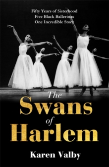 The Swans of Harlem : Fifty years of sisterhood, five black ballerinas, one incredible story