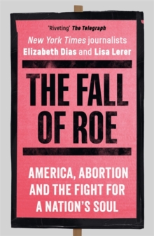 The Fall of Roe : America, Abortion and the Fight for a Nations Soul