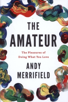 The Amateur : The Pleasures of Doing What You Love, Hardback Book The Amateur : The Pleasures of Doing What You Love, Hardback Book