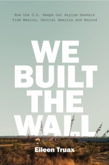 We Built the Wall : How the US Keeps Out Asylum Seekers from Mexico, Central America and Beyond