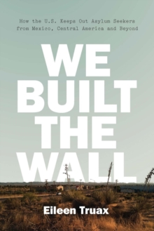 We Built the Wall : How the US Keeps Out Asylum Seekers from Mexico, Central America and Beyond