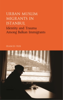 Urban Muslim Migrants in Istanbul : Identity and Trauma Among Balkan Immigrants