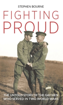 Fighting Proud : The Untold Story of the Gay Men Who Served in Two World Wars