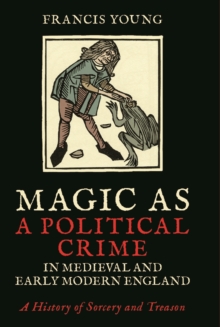 Magic as a Political Crime in Medieval and Early Modern England : A History of Sorcery and Treason