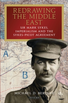 Redrawing the Middle East : Sir Mark Sykes, Imperialism and the Sykes-Picot Agreement