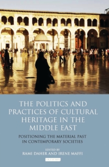 The Politics and Practices of Cultural Heritage in the Middle East : Positioning the Material Past in Contemporary Societies