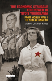 The Economic Struggle for Power in Titos Yugoslavia : From World War II to Non-Alignment