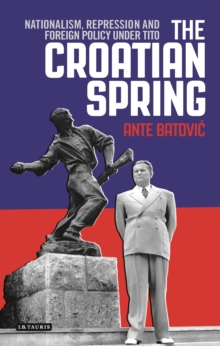 The Croatian Spring : Nationalism, Repression and Foreign Policy Under Tito